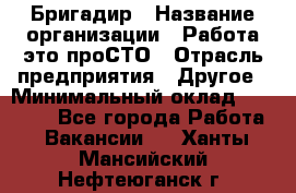 Бригадир › Название организации ­ Работа-это проСТО › Отрасль предприятия ­ Другое › Минимальный оклад ­ 35 700 - Все города Работа » Вакансии   . Ханты-Мансийский,Нефтеюганск г.